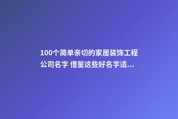 100个简单亲切的家居装饰工程公司名字 借鉴这些好名字适宜